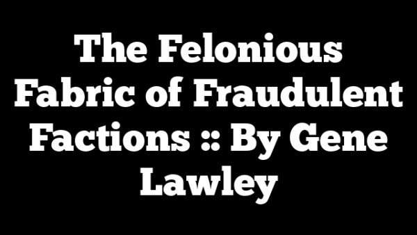 The Felonious Fabric of Fraudulent Factions :: By Gene Lawley
