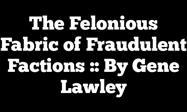 The Felonious Fabric of Fraudulent Factions :: By Gene Lawley