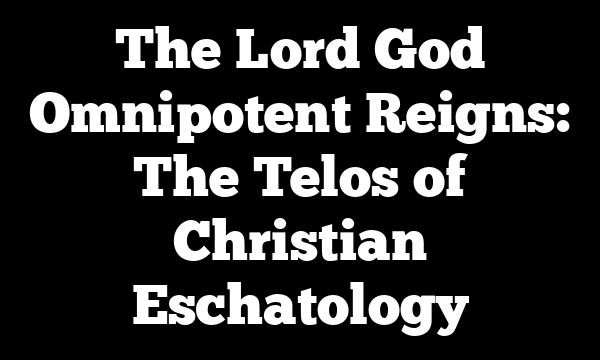 The Lord God Omnipotent Reigns: The Telos of Christian Eschatology