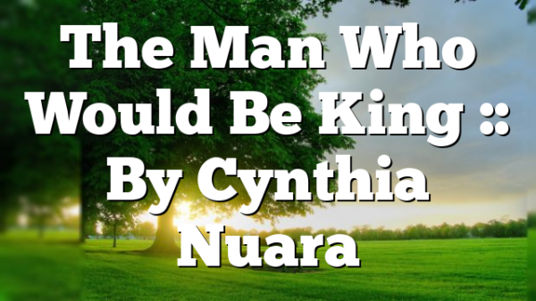 The Man Who Would Be King :: By Cynthia Nuara