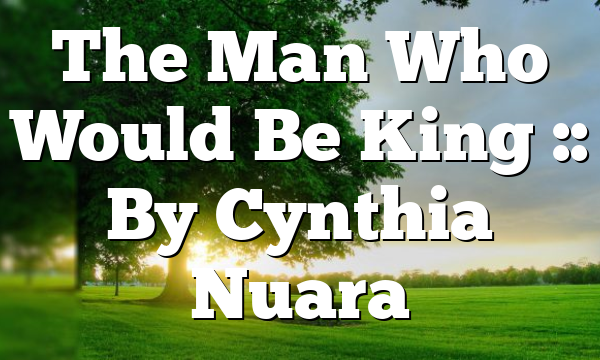 The Man Who Would Be King :: By Cynthia Nuara