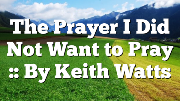 The Prayer I Did Not Want to Pray :: By Keith Watts