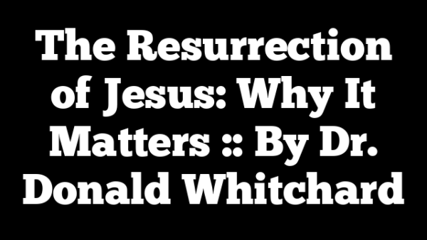 The Resurrection of Jesus: Why It Matters :: By Dr. Donald Whitchard