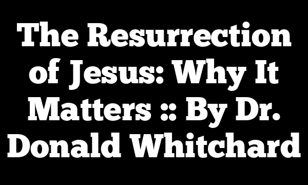 The Resurrection of Jesus: Why It Matters :: By Dr. Donald Whitchard