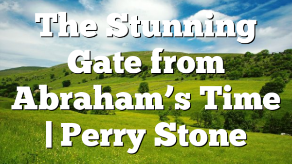The Stunning Gate from Abraham’s Time | Perry Stone