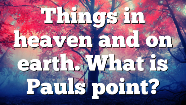 Things in heaven and on earth. What is Pauls point?