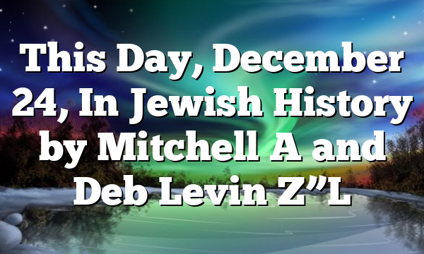 This Day, December 24, In Jewish History by Mitchell A and Deb Levin Z”L