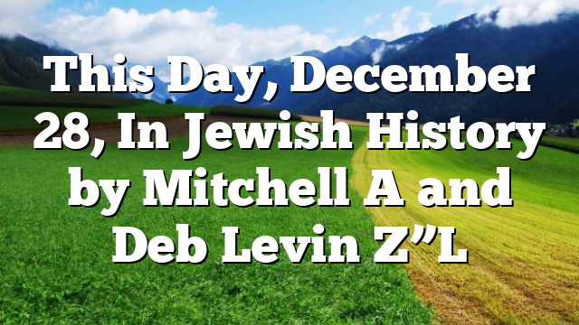 This Day, December 28, In Jewish History by Mitchell A and Deb Levin Z”L