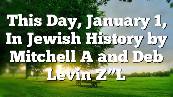 This Day, January 1, In Jewish History by Mitchell A and Deb Levin Z”L