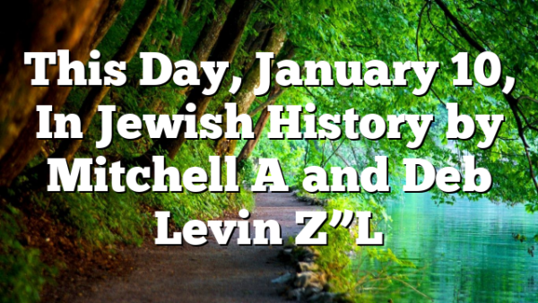 This Day, January 10, In Jewish History by Mitchell A and Deb Levin Z”L