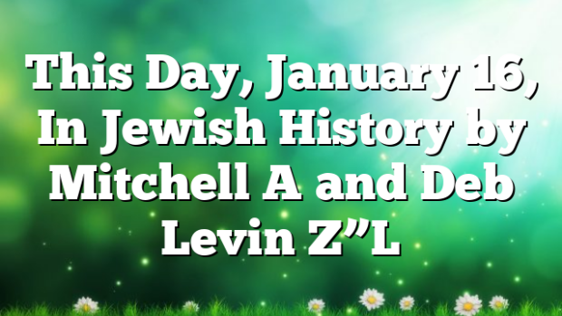 This Day, January 16, In Jewish History by Mitchell A and Deb Levin Z”L