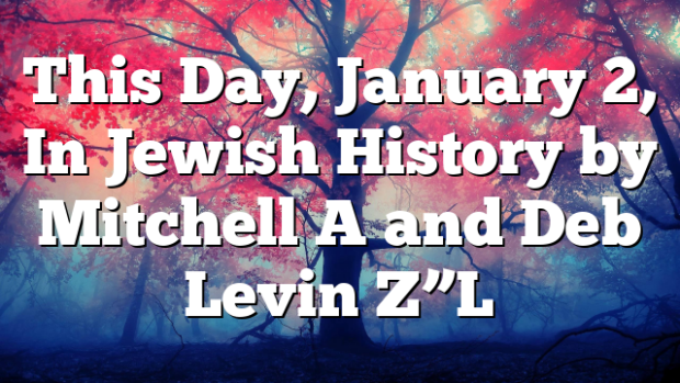 This Day, January 2, In Jewish History by Mitchell A and Deb Levin Z”L