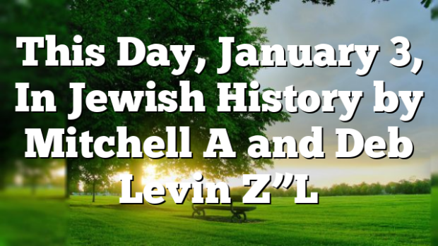 This Day, January 3, In Jewish History by Mitchell A and Deb Levin Z”L