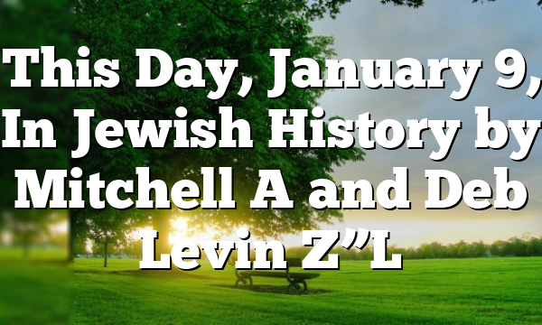 This Day, January 9, In Jewish History by Mitchell A and Deb Levin Z”L