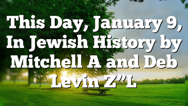 This Day, January 9, In Jewish History by Mitchell A and Deb Levin Z”L