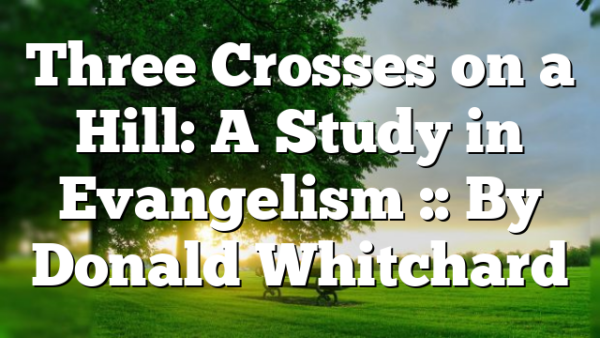 Three Crosses on a Hill: A Study in Evangelism :: By Donald Whitchard