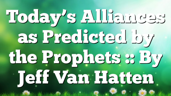 Today’s Alliances as Predicted by the Prophets :: By Jeff Van Hatten