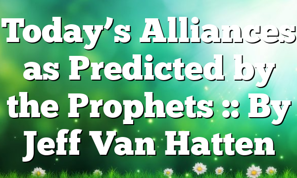 Today’s Alliances as Predicted by the Prophets :: By Jeff Van Hatten