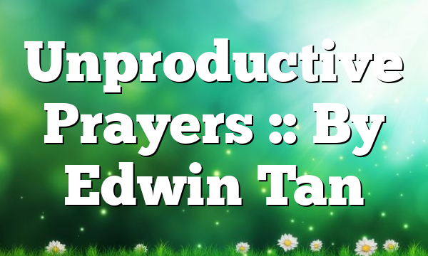 Unproductive Prayers :: By Edwin Tan