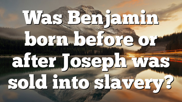 Was Benjamin born before or after Joseph was sold into slavery?
