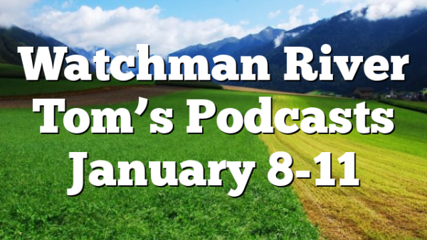 Watchman River Tom’s Podcasts January 8-11