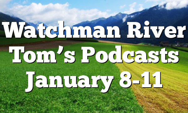 Watchman River Tom’s Podcasts January 8-11