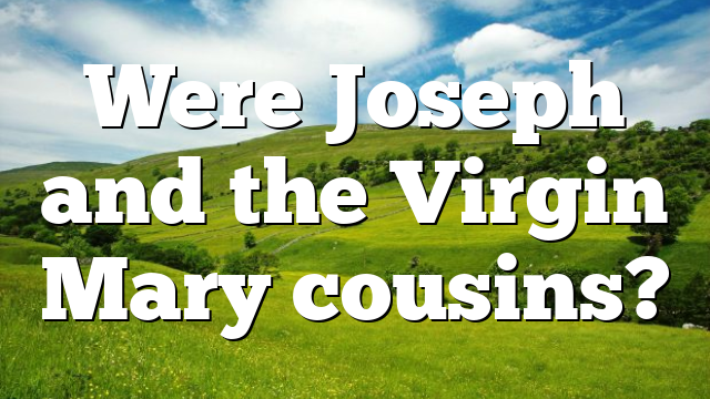 Were Joseph and the Virgin Mary cousins?