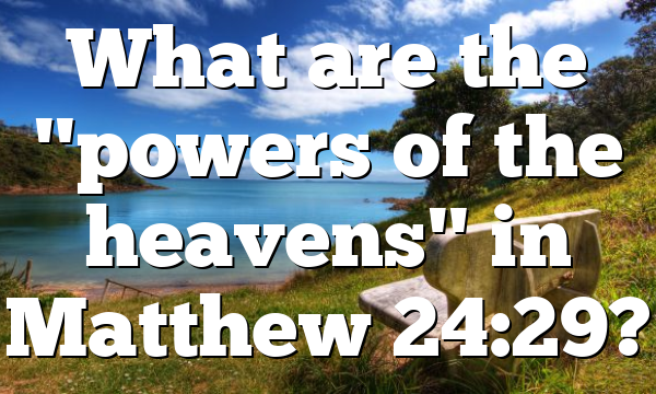 What are the "powers of the heavens" in Matthew 24:29?