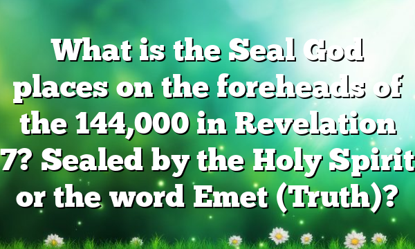 What is the Seal God places on the foreheads of the 144,000 in Revelation 7? Sealed by the Holy Spirit or the word Emet (Truth)?