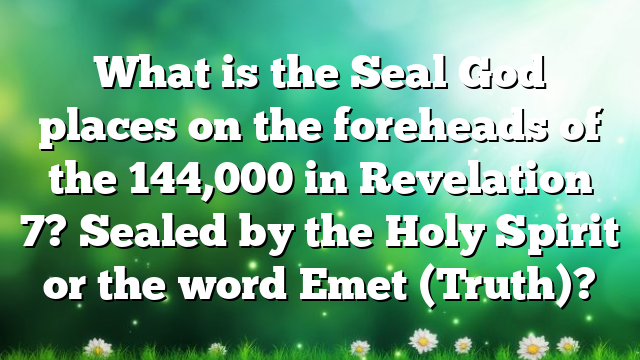 What is the Seal God places on the foreheads of the 144,000 in Revelation 7? Sealed by the Holy Spirit or the word Emet (Truth)?