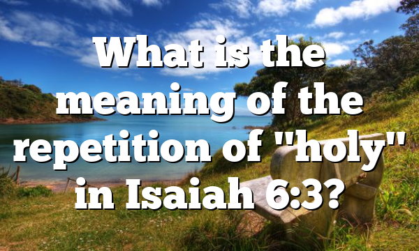 What is the meaning of the repetition of "holy" in Isaiah 6:3?