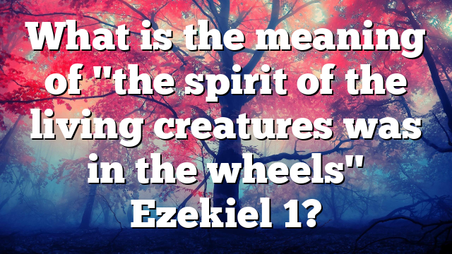 What is the meaning of "the spirit of the living creatures was in the wheels" Ezekiel 1?