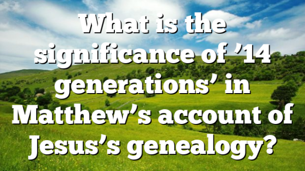 What is the significance of ’14 generations’ in Matthew’s account of Jesus’s genealogy?