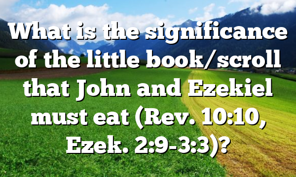 What is the significance of the little book/scroll that John and Ezekiel must eat (Rev. 10:10, Ezek. 2:9-3:3)?