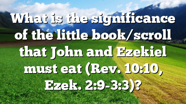What is the significance of the little book/scroll that John and Ezekiel must eat (Rev. 10:10, Ezek. 2:9-3:3)?