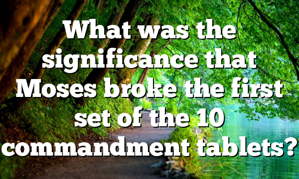 What was the significance that Moses broke the first set of the 10 commandment tablets?