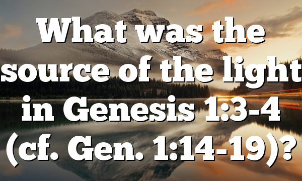 What was the source of the light in Genesis 1:3-4 (cf. Gen. 1:14-19)?