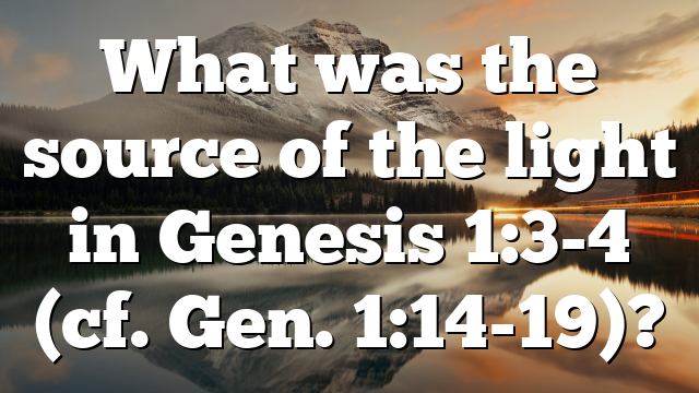 What was the source of the light in Genesis 1:3-4 (cf. Gen. 1:14-19)?