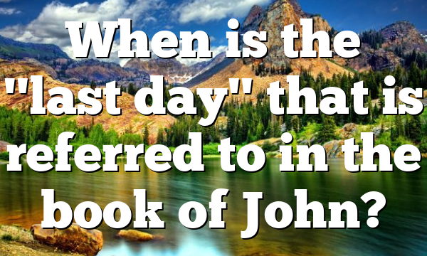 When is the "last day" that is referred to in the book of John?