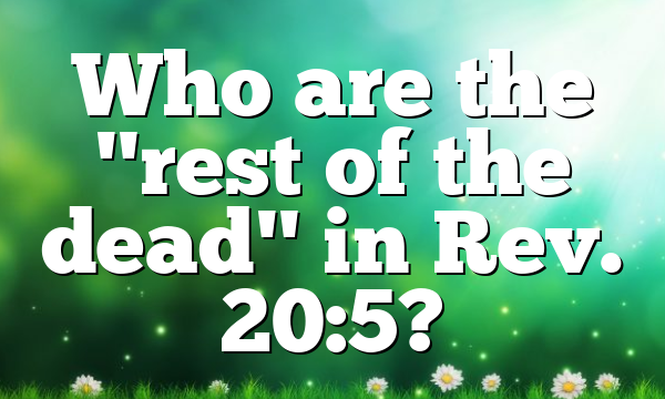 Who are the "rest of the dead" in Rev. 20:5?