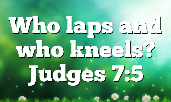 Who laps and who kneels? Judges 7:5