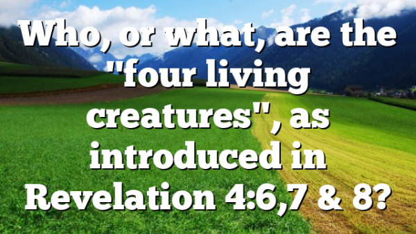 Who, or what, are the "four living creatures", as introduced in Revelation 4:6,7 & 8?