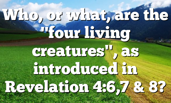Who, or what, are the "four living creatures", as introduced in Revelation 4:6,7 & 8?