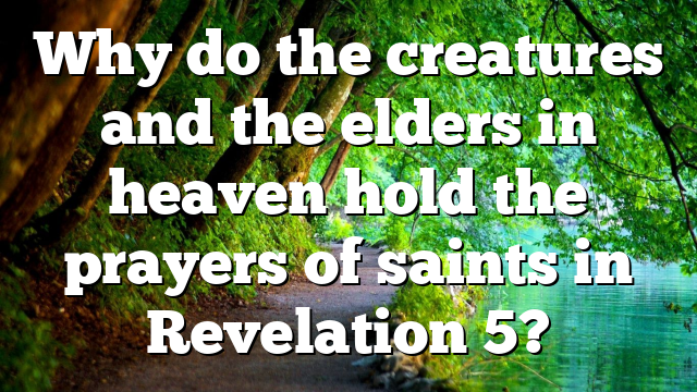Why do the creatures and the elders in heaven hold the prayers of saints in Revelation 5?