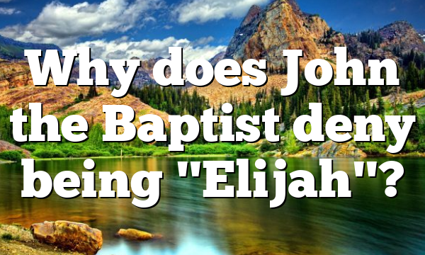 Why does John the Baptist deny being "Elijah"?