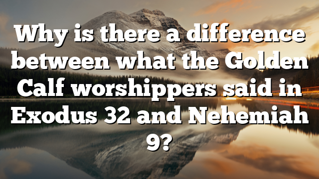 Why is there a difference between what the Golden Calf worshippers said in Exodus 32 and Nehemiah 9?
