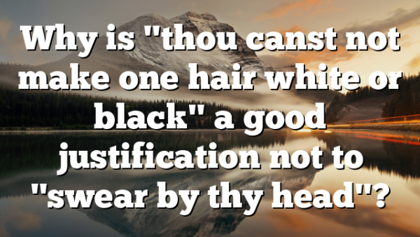 Why is "thou canst not make one hair white or black" a good justification not to "swear by thy head"?