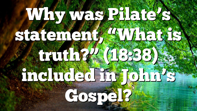 Why was Pilate’s statement, “What is truth?” (18:38) included in John’s Gospel?