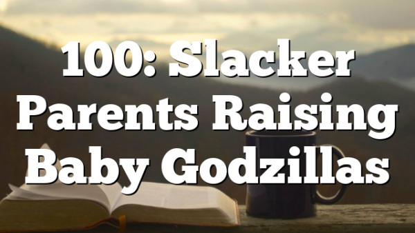 100: Slacker Parents Raising Baby Godzillas