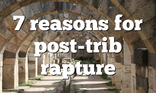 7 reasons for post-trib rapture